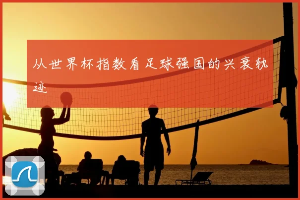 从世界杯指数看足球强国的兴衰轨迹