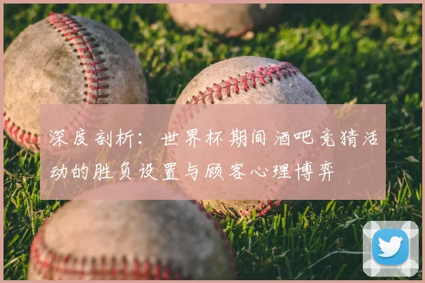 深度剖析：世界杯期间酒吧竞猜活动的胜负设置与顾客心理博弈