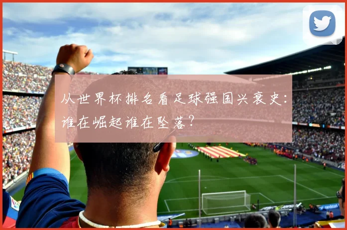 从世界杯排名看足球强国兴衰史：谁在崛起谁在坠落？