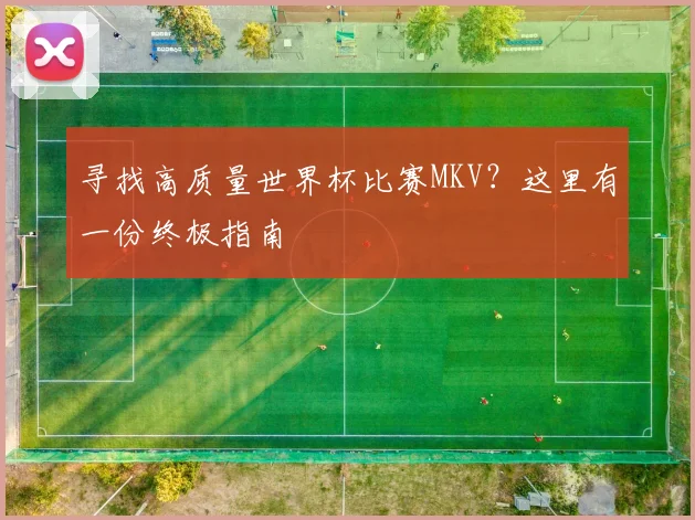 寻找高质量世界杯比赛MKV？这里有一份终极指南