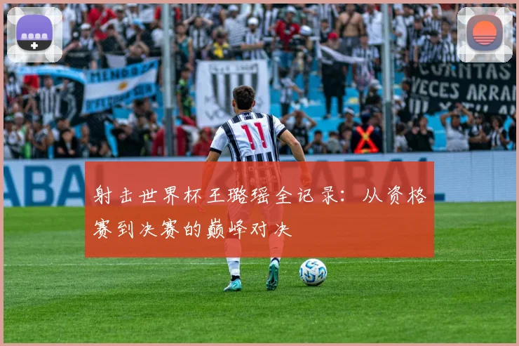 射击世界杯王璐瑶全记录：从资格赛到决赛的巅峰对决