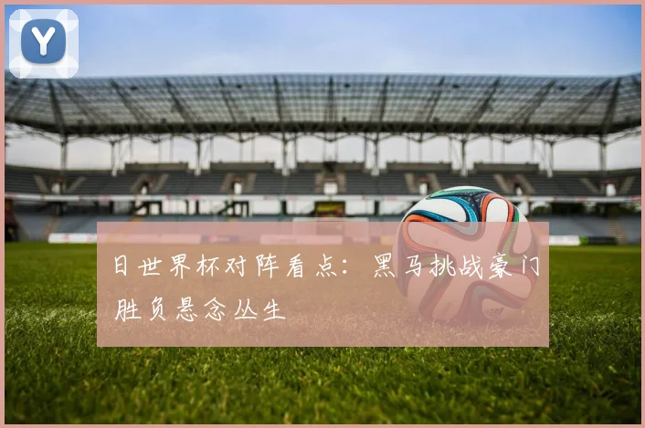 日世界杯对阵看点：黑马挑战豪门 胜负悬念丛生