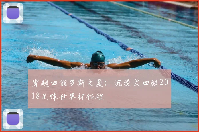 穿越回俄罗斯之夏:沉浸式回顾2018足球世界杯征程