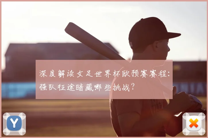 深度解读女足世界杯欧预赛赛程:强队征途暗藏哪些挑战?