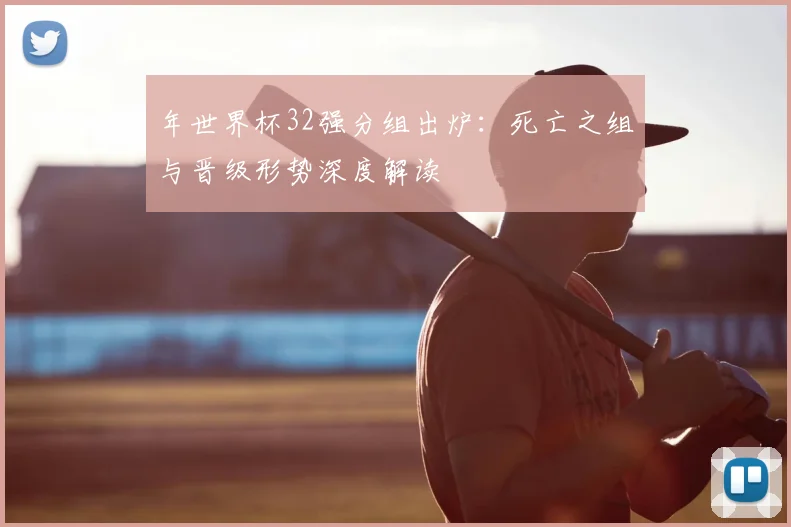 年世界杯32强分组出炉：死亡之组与晋级形势深度解读