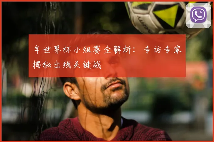 年世界杯小组赛全解析：专访专家揭秘出线关键战