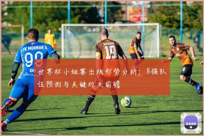 世界杯小组赛出线形势分析：8强队伍预测与关键对决前瞻