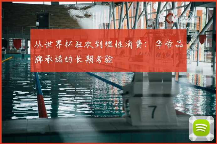 从世界杯狂欢到理性消费：华帝品牌承诺的长期考验
