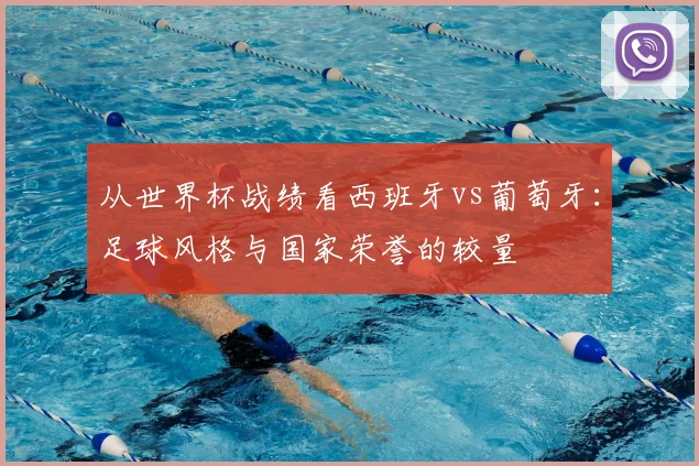 从世界杯战绩看西班牙vs葡萄牙：足球风格与国家荣誉的较量