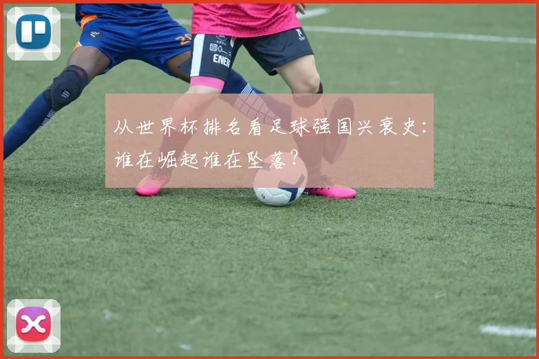 从世界杯排名看足球强国兴衰史：谁在崛起谁在坠落？