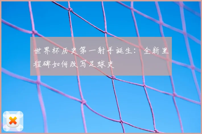世界杯历史第一射手诞生：全新里程碑如何改写足球史