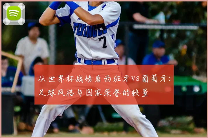 从世界杯战绩看西班牙vs葡萄牙：足球风格与国家荣誉的较量