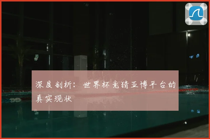 深度剖析：世界杯竞猜亚博平台的真实现状
