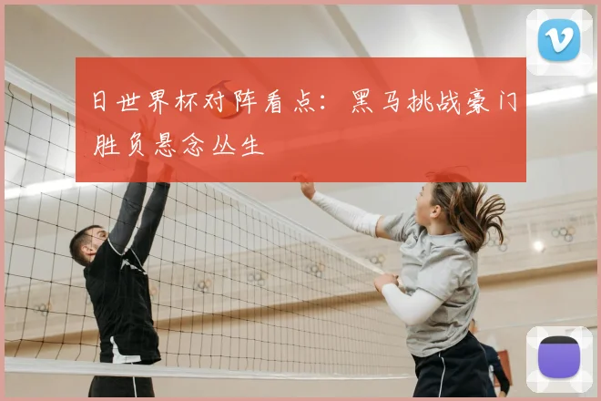 日世界杯对阵看点：黑马挑战豪门 胜负悬念丛生