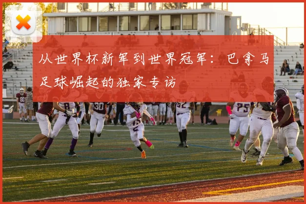 从世界杯新军到世界冠军：巴拿马足球崛起的独家专访