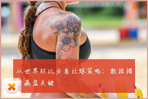 从世界杯比分看让球策略：数据揭示赢盘关键