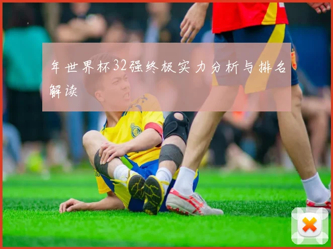 年世界杯32强终极实力分析与排名解读