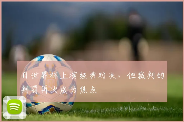 日世界杯上演经典对决，但裁判的判罚再次成为焦点