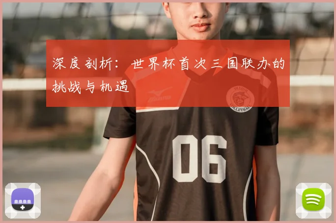 深度剖析：世界杯首次三国联办的挑战与机遇