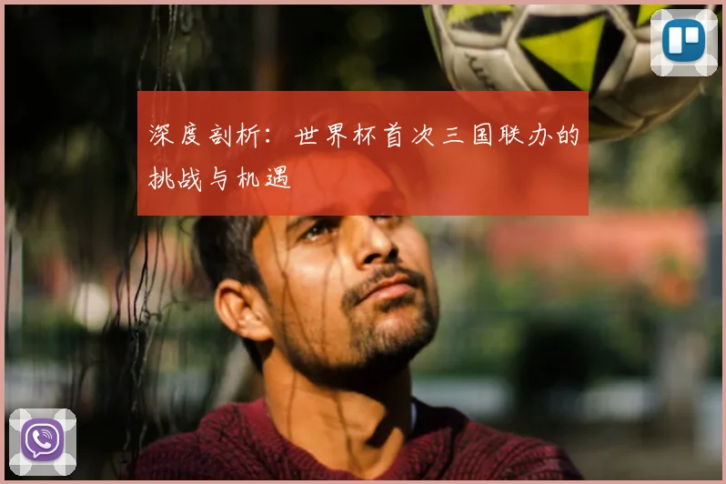 深度剖析：世界杯首次三国联办的挑战与机遇
