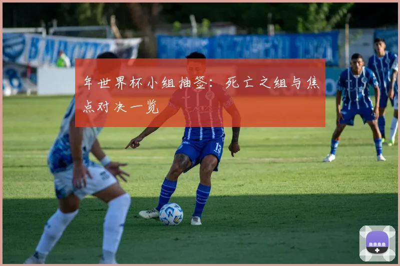 年世界杯小组抽签：死亡之组与焦点对决一览