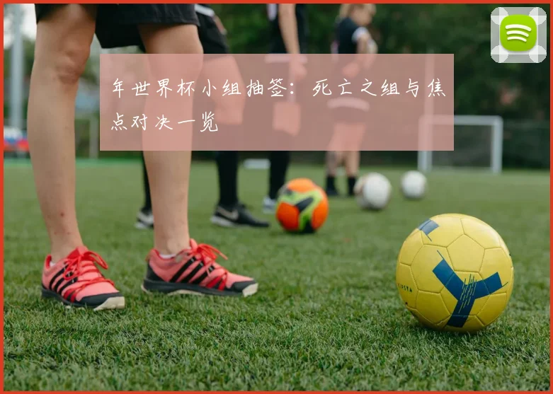 年世界杯小组抽签：死亡之组与焦点对决一览