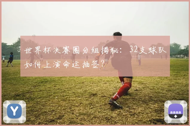 世界杯决赛圈分组揭秘：32支球队如何上演命运抽签？