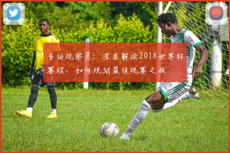 专访观察员：深度解读2018世界杯赛程，如何规划最佳观赛之旅