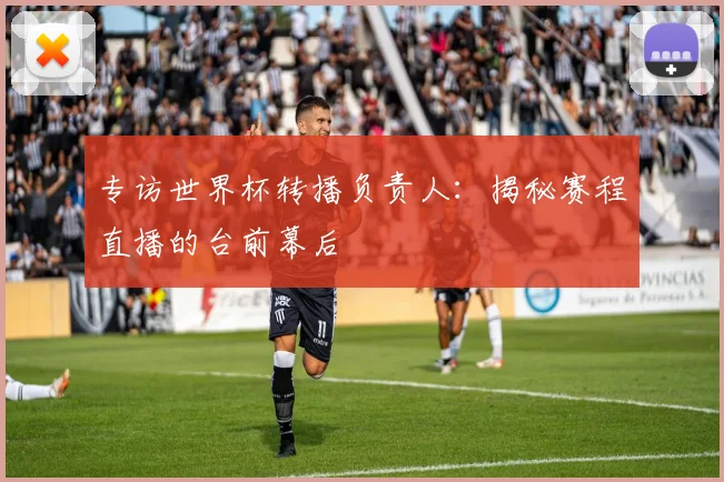专访世界杯转播负责人：揭秘赛程直播的台前幕后