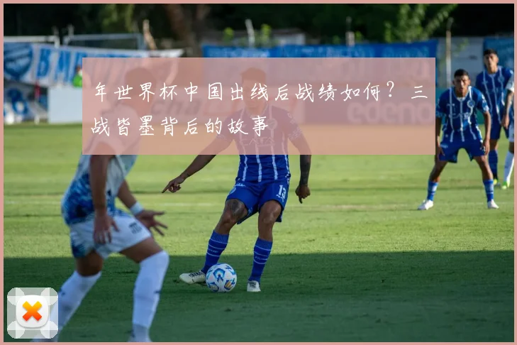 年世界杯中国出线后战绩如何？三战皆墨背后的故事